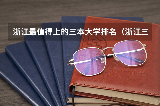 浙江最值得上的三本大学排名（浙江三本大学排名及分数线完整版浙江三本大学）