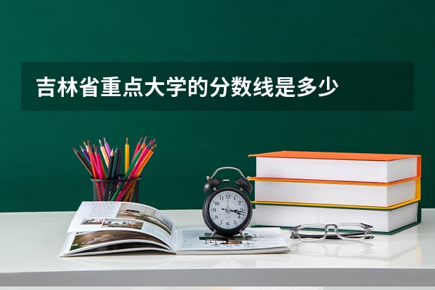 吉林省重点大学的分数线是多少
