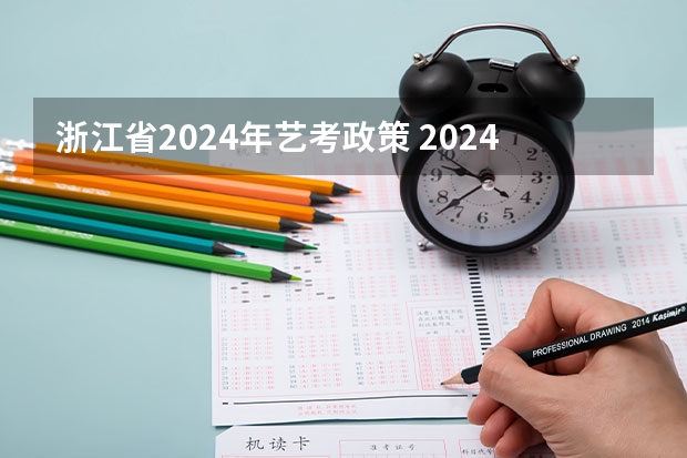 浙江省2024年艺考政策 2024艺考改革新政策分数线