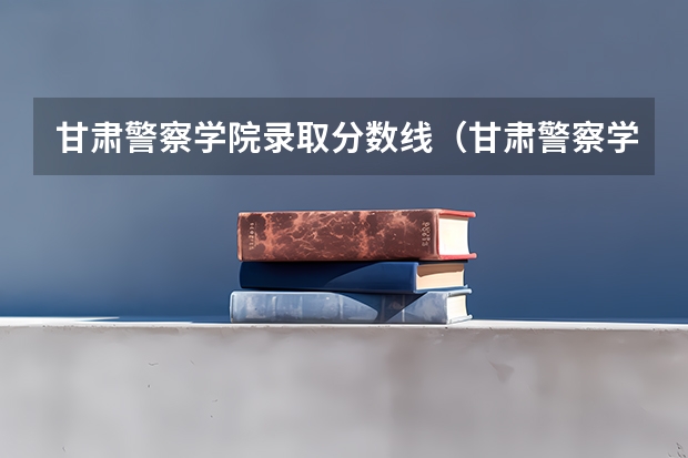 甘肃警察学院录取分数线（甘肃警察学院2023招生分数线？）
