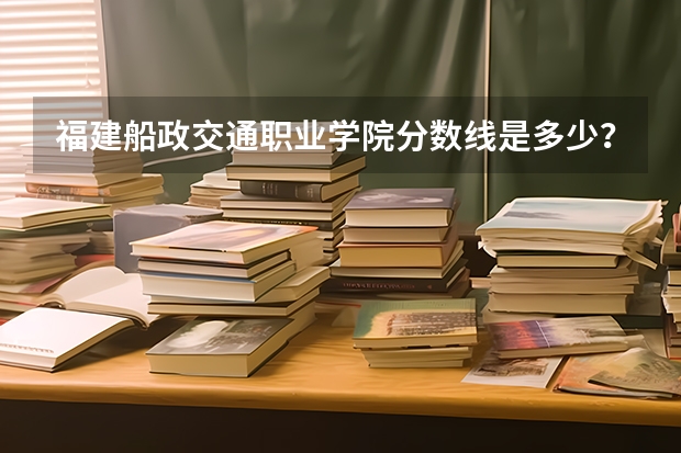 福建船政交通职业学院分数线是多少？