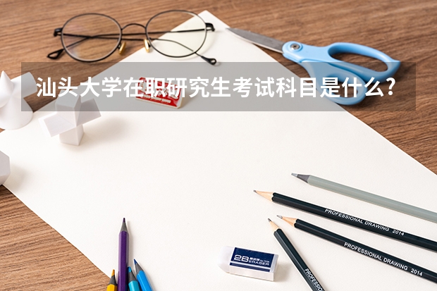 汕头大学在职研究生考试科目是什么?
