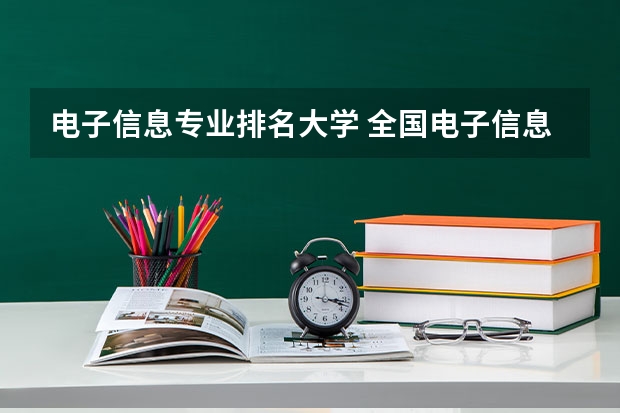电子信息专业排名大学 全国电子信息专业大学排名一览表