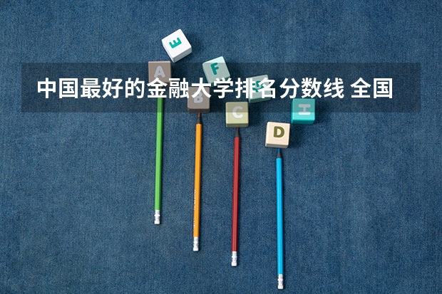 中国最好的金融大学排名分数线 全国二本金融大学排名及分数线