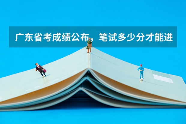 广东省考成绩公布，笔试多少分才能进面试？