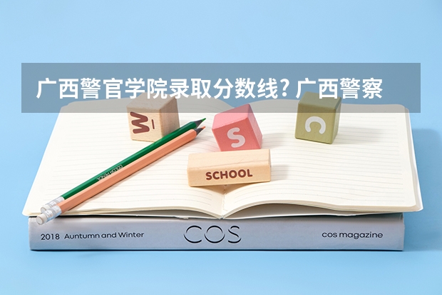 广西警官学院录取分数线? 广西警察学院招生分数线
