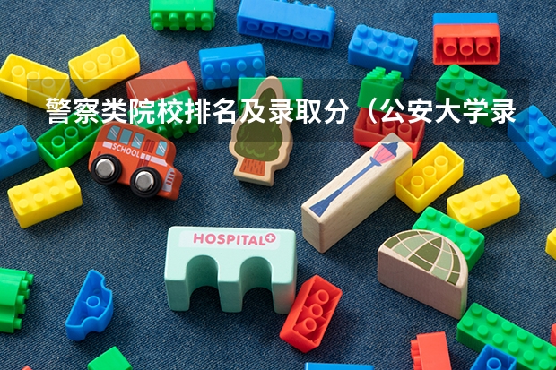 警察类院校排名及录取分（公安大学录取分数线）