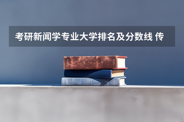 考研新闻学专业大学排名及分数线 传媒专业大学排名及分数线