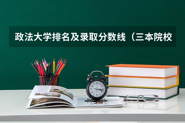 政法大学排名及录取分数线（三本院校排名及录取分数线）