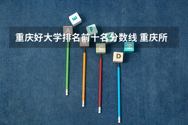 重庆好大学排名前十名分数线 重庆所有大学排名及录取分数线