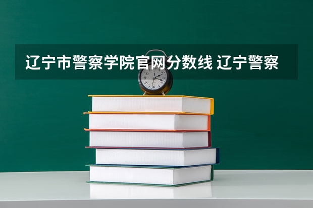 辽宁市警察学院官网分数线 辽宁警察学院2023分数线
