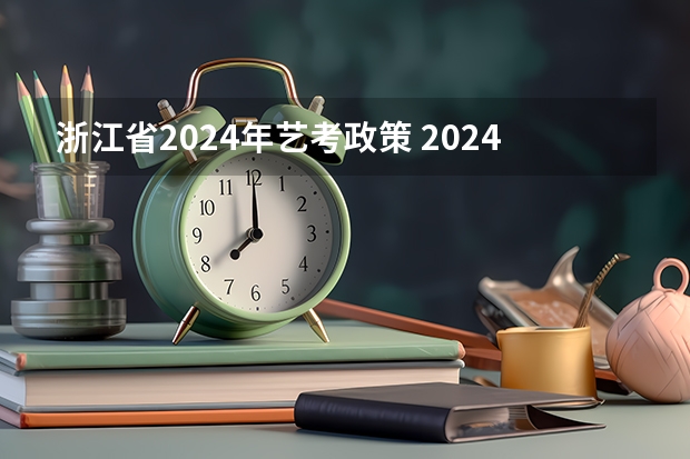 浙江省2024年艺考政策 2024艺考考试时间