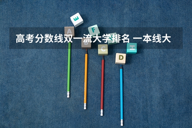 高考分数线双一流大学排名 一本线大学排名及分数线