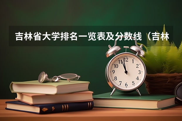 吉林省大学排名一览表及分数线（吉林省大学排名及分数线）