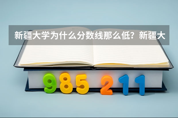 新疆大学为什么分数线那么低？新疆大学有什么福利？