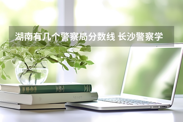 湖南有几个警察局分数线 长沙警察学校分数线