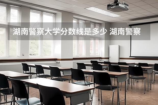 湖南警察大学分数线是多少 湖南警察学院高考分数线