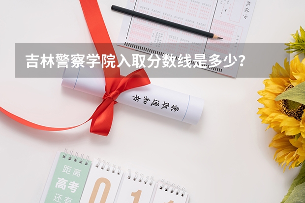 吉林警察学院入取分数线是多少？