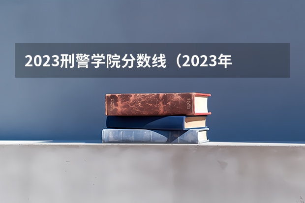 2023刑警学院分数线（2023年大连辽宁警察学院分数线？）