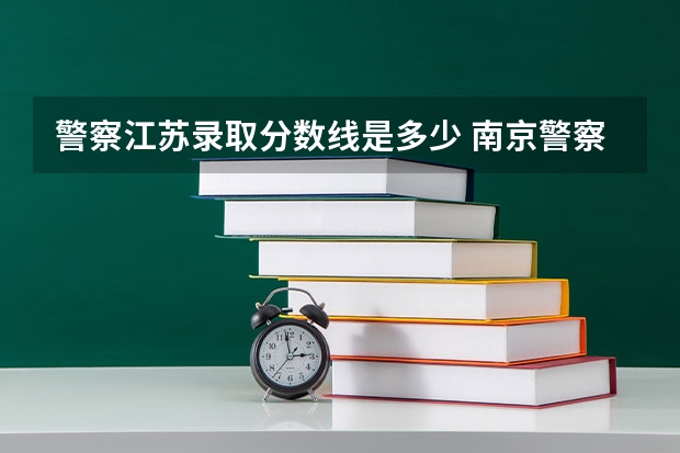警察江苏录取分数线是多少 南京警察学校录取分数线