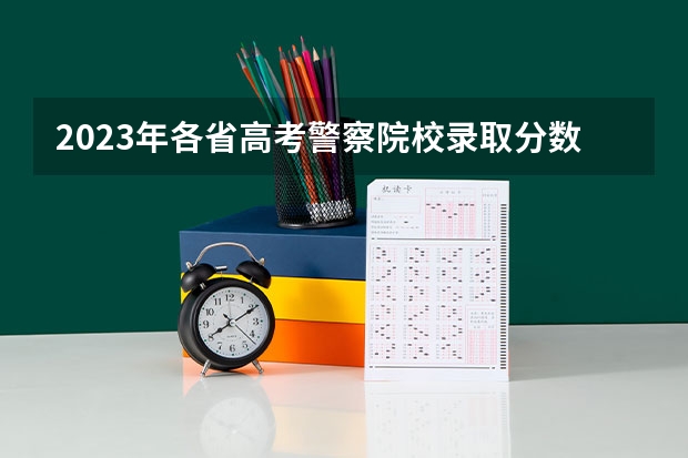 2023年各省高考警察院校录取分数线一览表（新疆警察学院录取分数线）