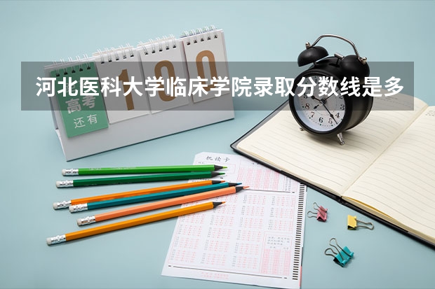 河北医科大学临床学院录取分数线是多少