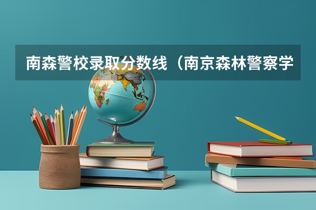 南森警校录取分数线（南京森林警察学院是二本么？）