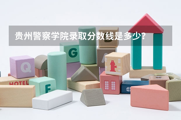 贵州警察学院录取分数线是多少？