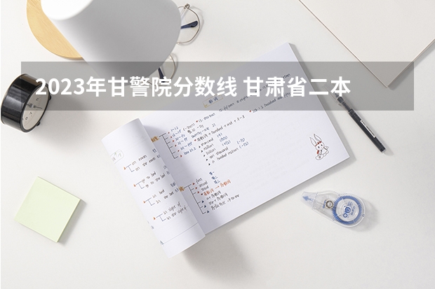 2023年甘警院分数线 甘肃省二本公办学校及录取分数线