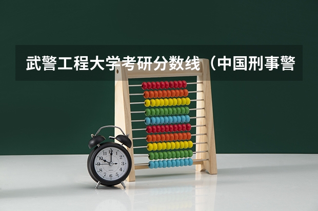 武警工程大学考研分数线（中国刑事警察学院考研分数线）