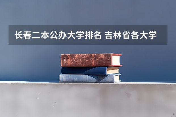 长春二本公办大学排名 吉林省各大学录取分数线2022
