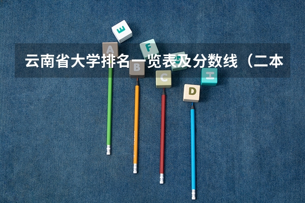 云南省大学排名一览表及分数线（二本院校分数排名）