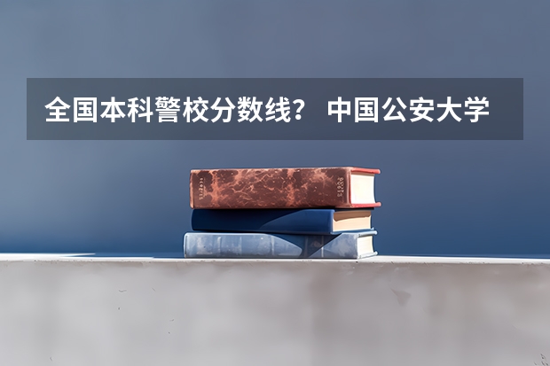 全国本科警校分数线？ 中国公安大学2023分数线