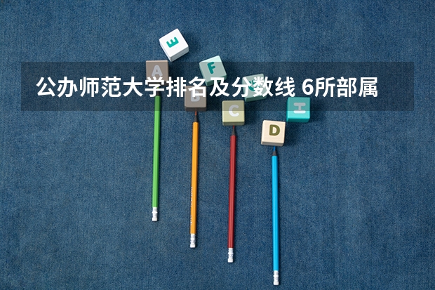公办师范大学排名及分数线 6所部属师范大学录取分数线