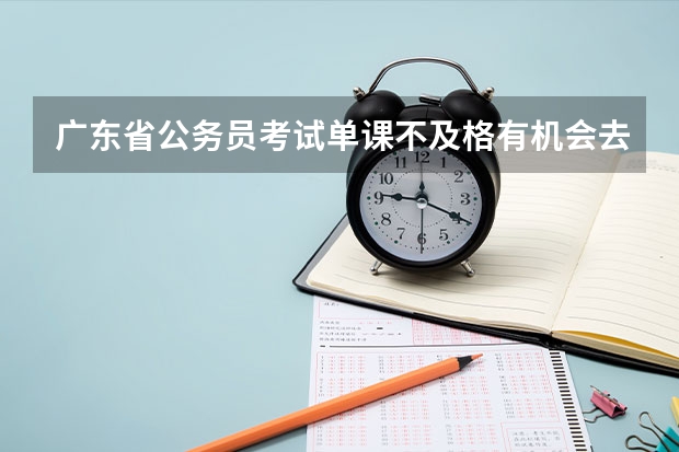 广东省公务员考试单课不及格有机会去面试吗