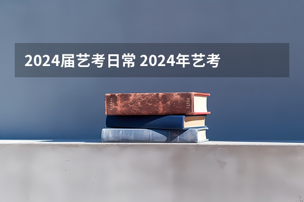 2024届艺考日常 2024年艺考的时间安排是怎样的？
