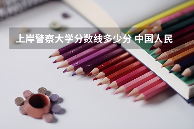 上岸警察大学分数线多少分 中国人民警察大学分数线