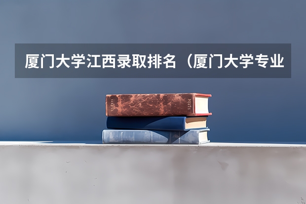 厦门大学江西录取排名（厦门大学专业排名及其分数线）
