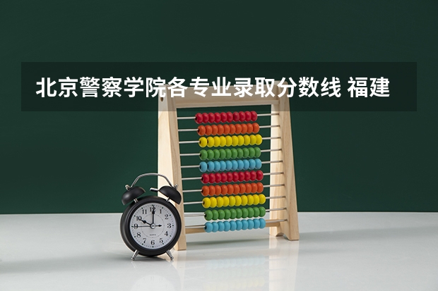 北京警察学院各专业录取分数线 福建警察学院录取分数线