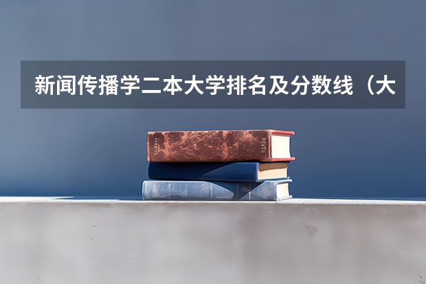 新闻传播学二本大学排名及分数线（大学高考分数线排名）