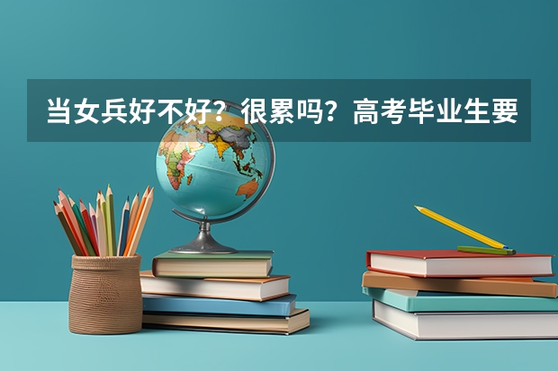 当女兵好不好?很累吗?高考毕业生要当兵有分数限制吗?