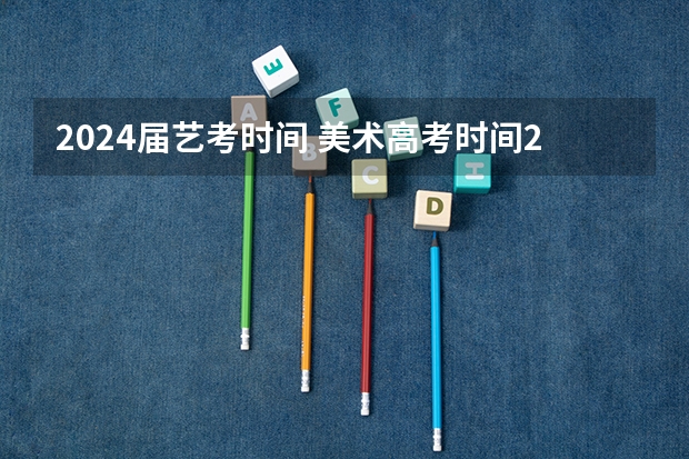 2024届艺考时间 美术高考时间2024具体时间