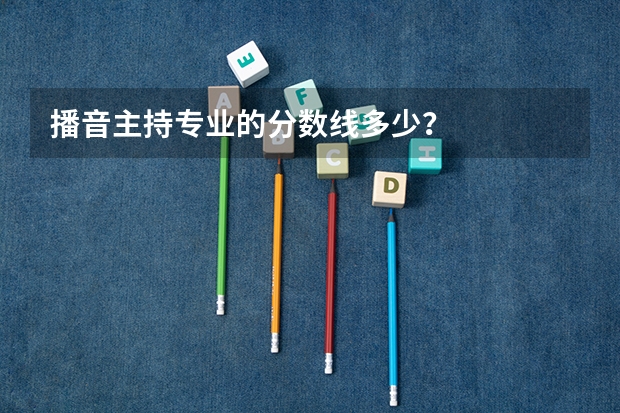 播音主持专业的分数线多少？