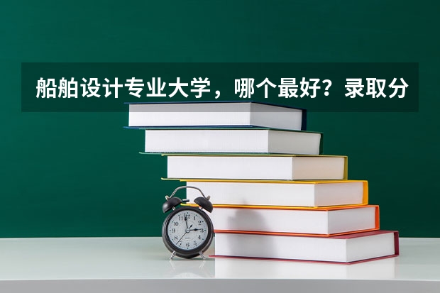 船舶设计专业大学，哪个最好？录取分数高不高啊！
