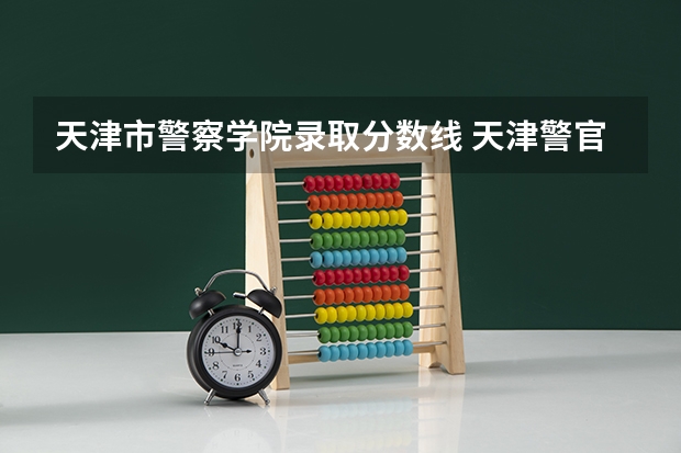 天津市警察学院录取分数线 天津警官学校录取分数线