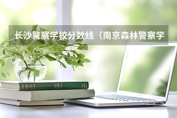 长沙警察学校分数线（南京森林警察学校分数线）