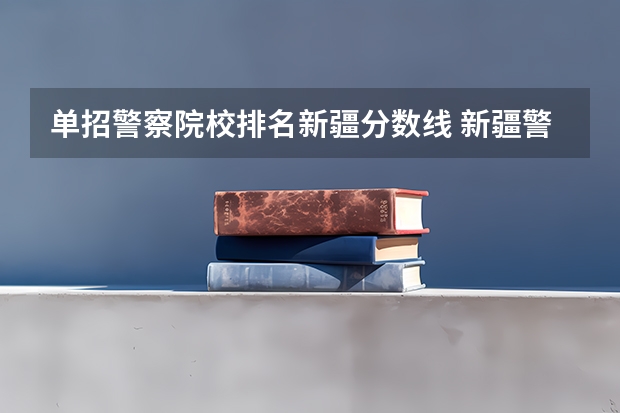 单招警察院校排名新疆分数线 新疆警察学院分数线