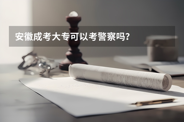 安徽成考大专可以考警察吗？