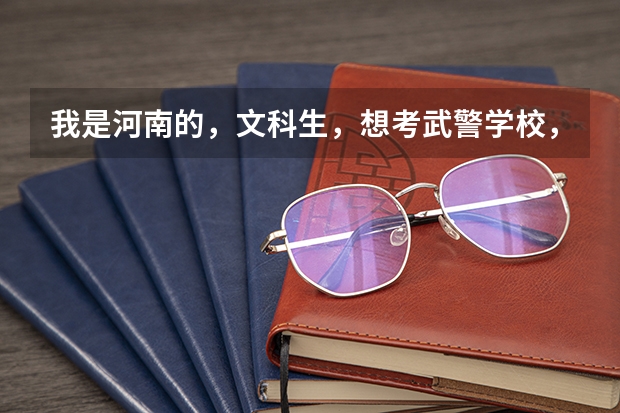 我是河南的，文科生，想考武警学校，大概要多少分，哪个武警学校比较好