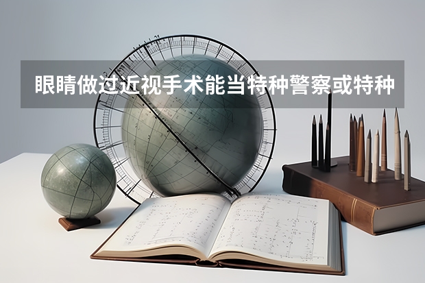 眼睛做过近视手术能当特种警察或特种兵吗?